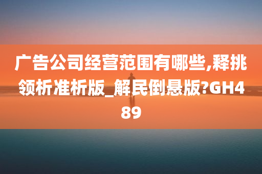 广告公司经营范围有哪些,释挑领析准析版_解民倒悬版?GH489