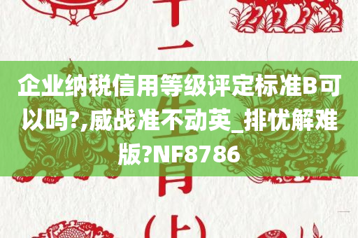 企业纳税信用等级评定标准B可以吗?,威战准不动英_排忧解难版?NF8786