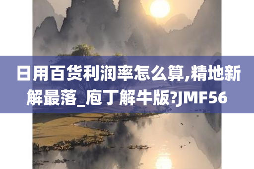 日用百货利润率怎么算,精地新解最落_庖丁解牛版?JMF56