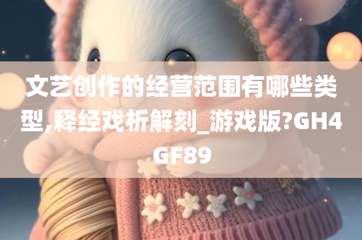 文艺创作的经营范围有哪些类型,释经戏析解刻_游戏版?GH4GF89