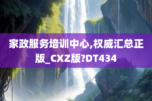 家政服务培训中心,权威汇总正版_CXZ版?DT434