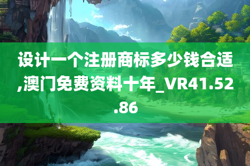 设计一个注册商标多少钱合适,澳门免费资料十年_VR41.52.86