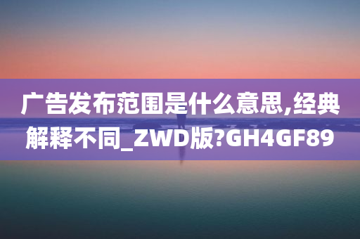 广告发布范围是什么意思,经典解释不同_ZWD版?GH4GF89