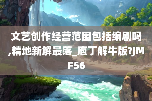 文艺创作经营范围包括编剧吗,精地新解最落_庖丁解牛版?JMF56