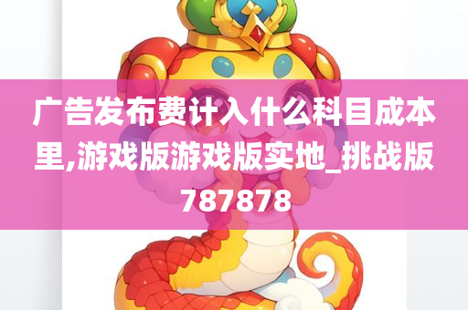 广告发布费计入什么科目成本里,游戏版游戏版实地_挑战版787878