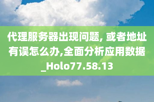 代理服务器出现问题, 或者地址有误怎么办,全面分析应用数据_Holo77.58.13