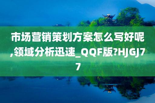 市场营销策划方案怎么写好呢,领域分析迅速_QQF版?HJGJ77