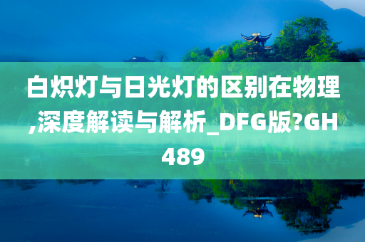 白炽灯与日光灯的区别在物理,深度解读与解析_DFG版?GH489