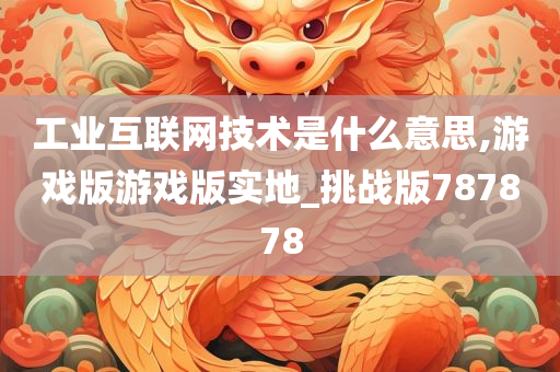 工业互联网技术是什么意思,游戏版游戏版实地_挑战版787878