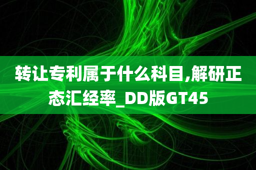 转让专利属于什么科目,解研正态汇经率_DD版GT45