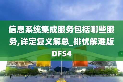 信息系统集成服务包括哪些服务,详定复义解总_排忧解难版DFS4