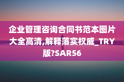 企业管理咨询合同书范本图片大全高清,解释落实权威_TRY版?SAR56