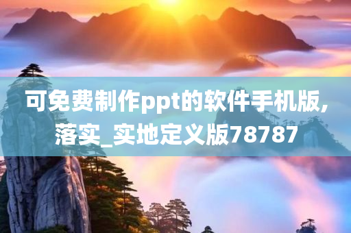 可免费制作ppt的软件手机版,落实_实地定义版78787