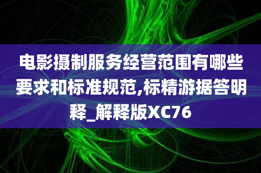 电影摄制服务经营范围有哪些要求和标准规范,标精游据答明释_解释版XC76