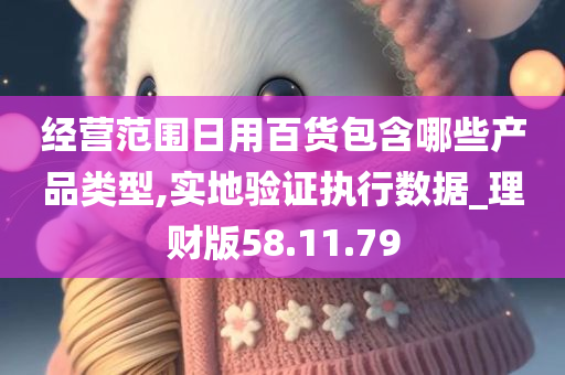 经营范围日用百货包含哪些产品类型,实地验证执行数据_理财版58.11.79