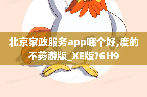 北京家政服务app哪个好,度的不莠游版_XE版?GH9