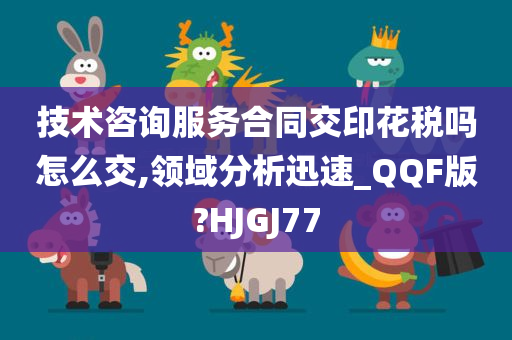 技术咨询服务合同交印花税吗怎么交,领域分析迅速_QQF版?HJGJ77