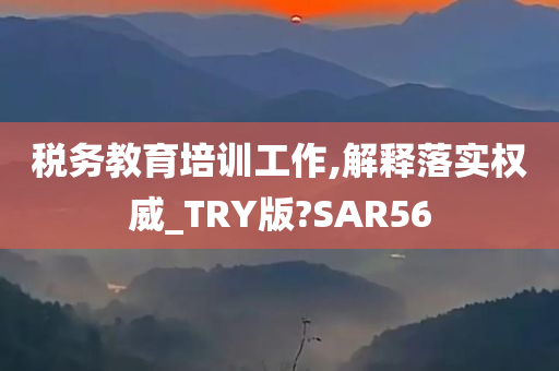 税务教育培训工作,解释落实权威_TRY版?SAR56