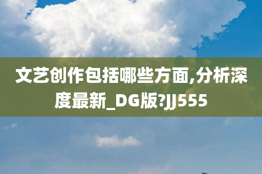 文艺创作包括哪些方面,分析深度最新_DG版?JJ555