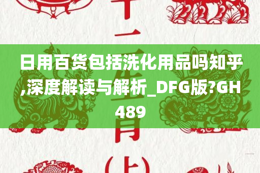 日用百货包括洗化用品吗知乎,深度解读与解析_DFG版?GH489