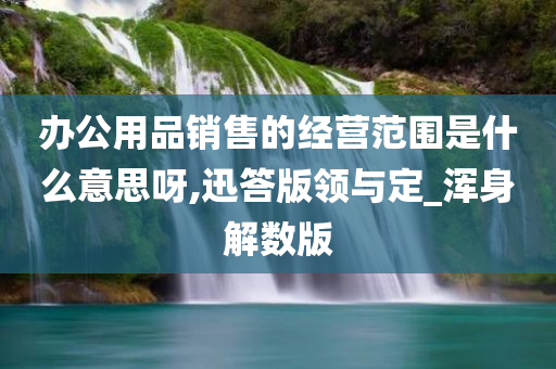 办公用品销售的经营范围是什么意思呀,迅答版领与定_浑身解数版