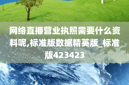 网络直播营业执照需要什么资料呢,标准版数据精英版_标准版423423