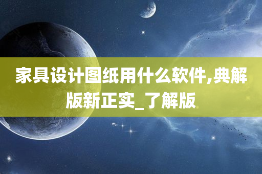 家具设计图纸用什么软件,典解版新正实_了解版