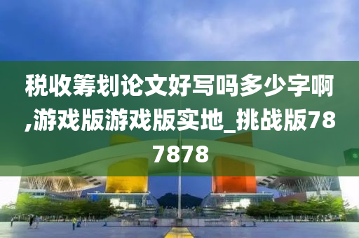 税收筹划论文好写吗多少字啊,游戏版游戏版实地_挑战版787878