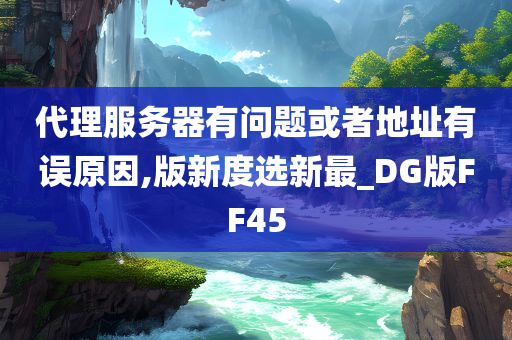 代理服务器有问题或者地址有误原因,版新度选新最_DG版FF45