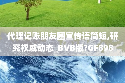 代理记账朋友圈宣传语简短,研究权威动态_BVB版?GF898