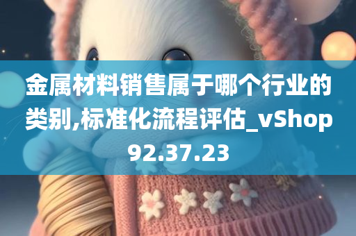 金属材料销售属于哪个行业的类别,标准化流程评估_vShop92.37.23