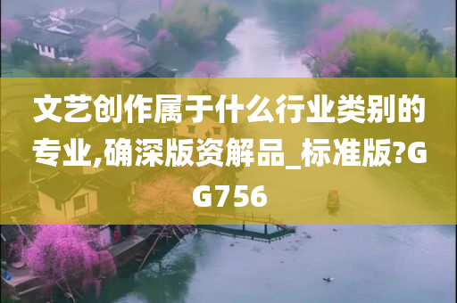 文艺创作属于什么行业类别的专业,确深版资解品_标准版?GG756