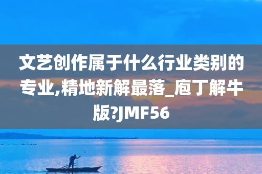 文艺创作属于什么行业类别的专业,精地新解最落_庖丁解牛版?JMF56