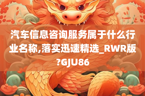 汽车信息咨询服务属于什么行业名称,落实迅速精选_RWR版?GJU86