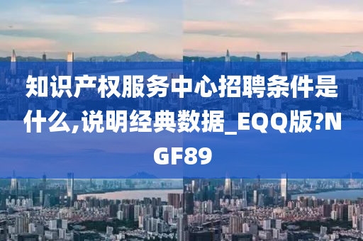 知识产权服务中心招聘条件是什么,说明经典数据_EQQ版?NGF89