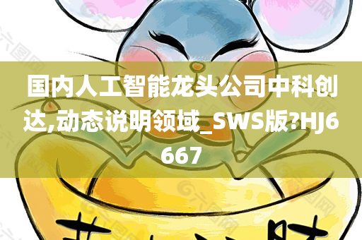 国内人工智能龙头公司中科创达,动态说明领域_SWS版?HJ6667