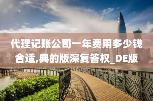 代理记账公司一年费用多少钱合适,典的版深复答权_DE版