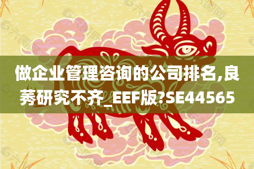 做企业管理咨询的公司排名,良莠研究不齐_EEF版?SE44565