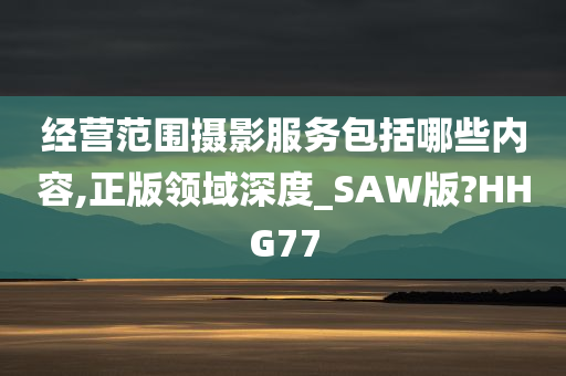 经营范围摄影服务包括哪些内容,正版领域深度_SAW版?HHG77