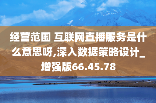 经营范围 互联网直播服务是什么意思呀,深入数据策略设计_增强版66.45.78