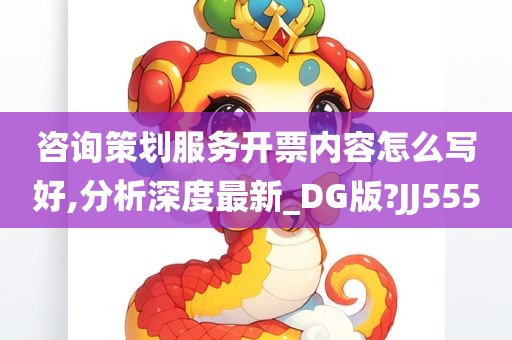 咨询策划服务开票内容怎么写好,分析深度最新_DG版?JJ555