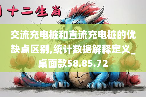 交流充电桩和直流充电桩的优缺点区别,统计数据解释定义_桌面款58.85.72