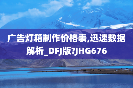 广告灯箱制作价格表,迅速数据解析_DFJ版?JHG676