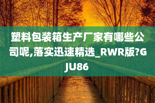 塑料包装箱生产厂家有哪些公司呢,落实迅速精选_RWR版?GJU86