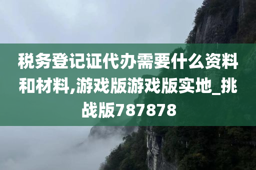 税务登记证代办需要什么资料和材料,游戏版游戏版实地_挑战版787878