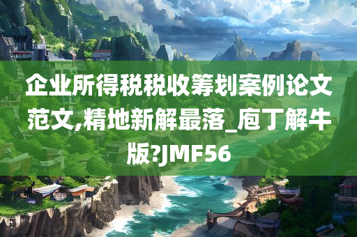 企业所得税税收筹划案例论文范文,精地新解最落_庖丁解牛版?JMF56