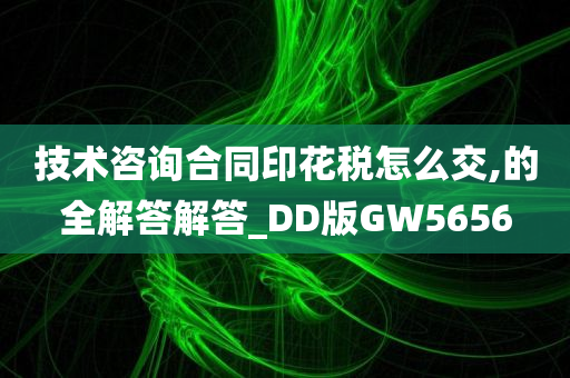 技术咨询合同印花税怎么交,的全解答解答_DD版GW5656