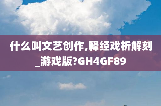 什么叫文艺创作,释经戏析解刻_游戏版?GH4GF89