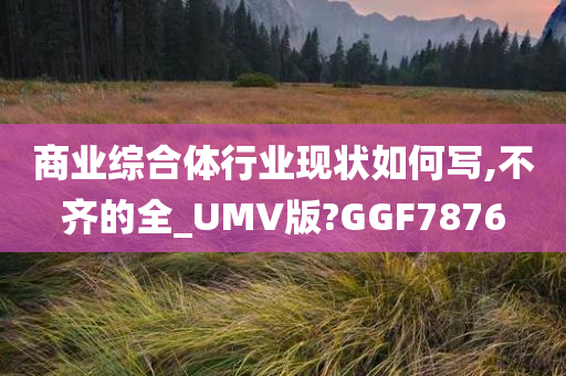 商业综合体行业现状如何写,不齐的全_UMV版?GGF7876