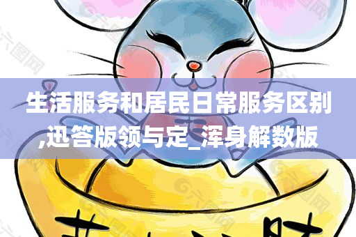 生活服务和居民日常服务区别,迅答版领与定_浑身解数版